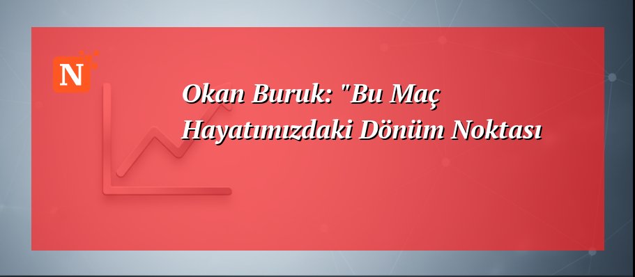 Okan Buruk: “Bu Maç Hayatımızdaki Dönüm Noktası