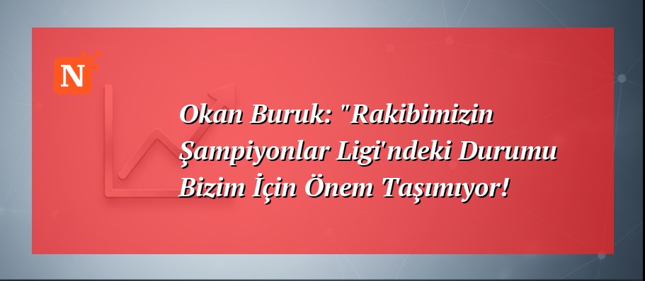 Okan Buruk: “Rakibimizin Şampiyonlar Ligi’ndeki Durumu Bizim İçin Önem Taşımıyor!