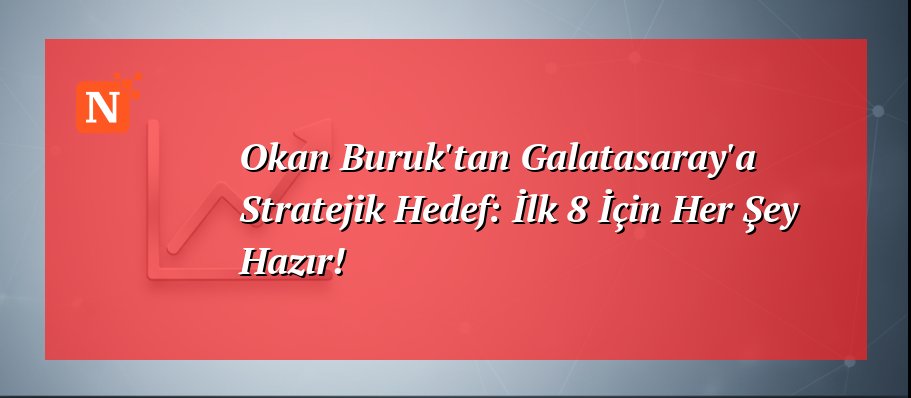 Okan Buruk’tan Galatasaray’a Stratejik Hedef: İlk 8 İçin Her Şey Hazır!