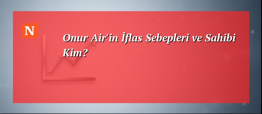 Onur Air'in İflas Sebepleri ve Sahibi Kim?