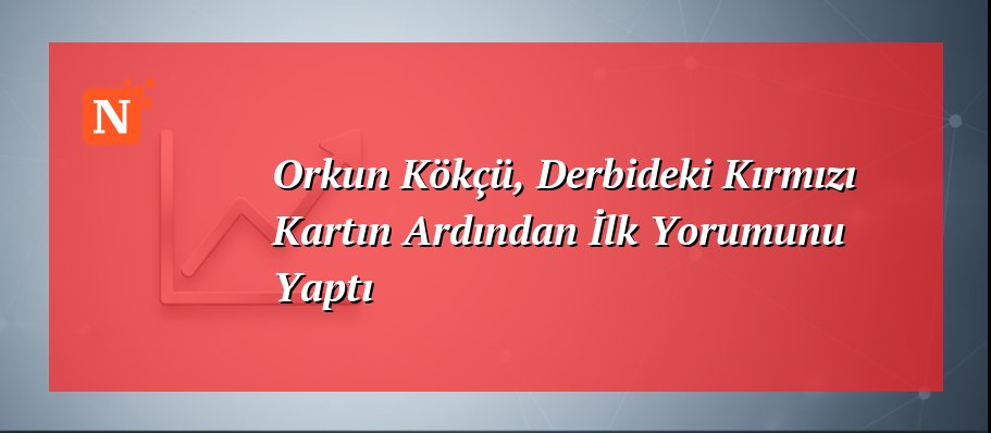 Orkun Kökçü, Derbideki Kırmızı Kartın Ardından İlk Yorumunu Yaptı