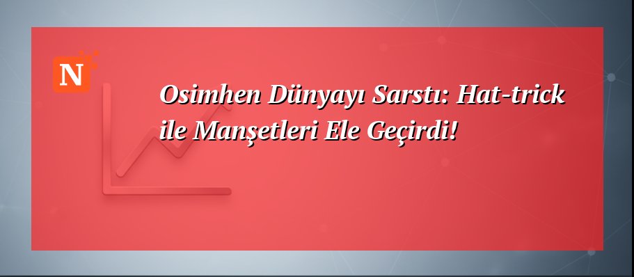 Osimhen Dünyayı Sarstı: Hat-trick ile Manşetleri Ele Geçirdi!
