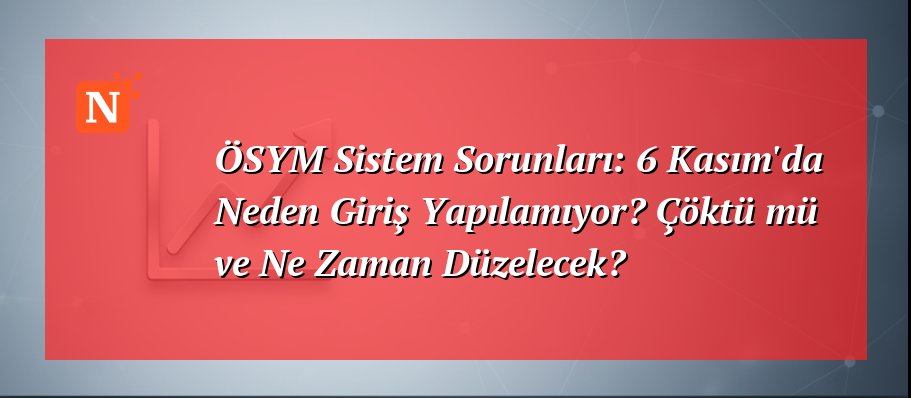 ÖSYM Sistem Sorunları: 6 Kasım'da Neden Giriş Yapılamıyor? Çöktü mü ve Ne Zaman Düzelecek?
