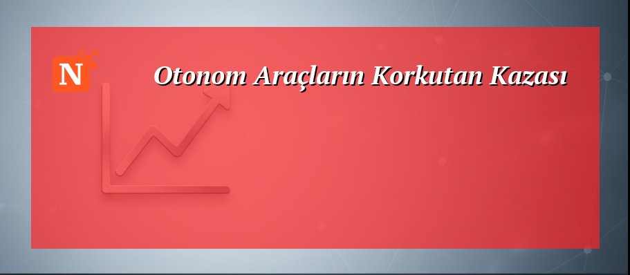 Otonom Araçların Korkutan Kazası