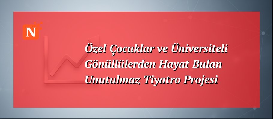 Özel Çocuklar ve Üniversiteli Gönüllülerden Hayat Bulan Unutulmaz Tiyatro Projesi