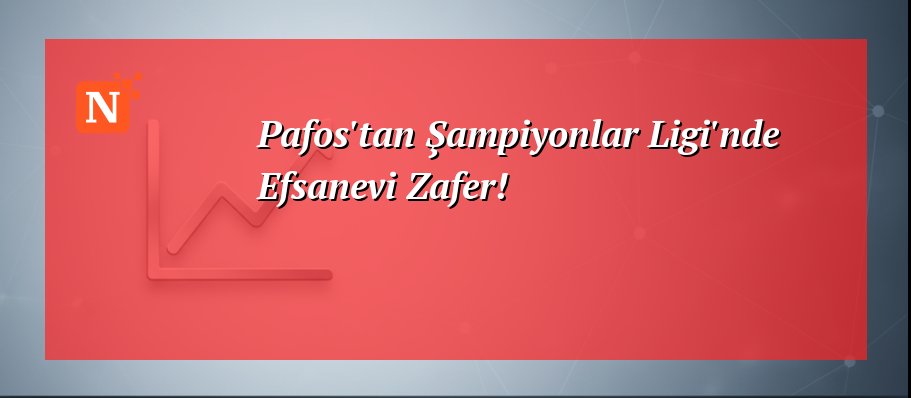 Pafos’tan Şampiyonlar Ligi’nde Efsanevi Zafer!