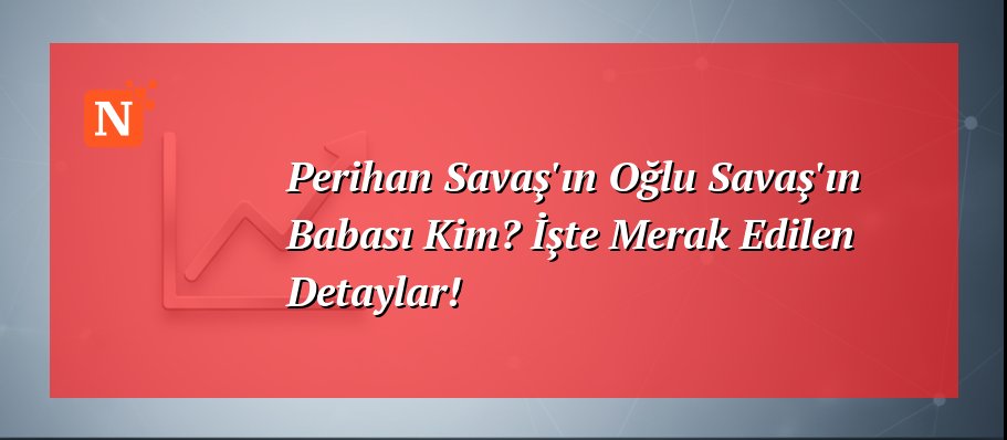 Perihan Savaş’ın Oğlu Savaş’ın Babası Kim? İşte Merak Edilen Detaylar!