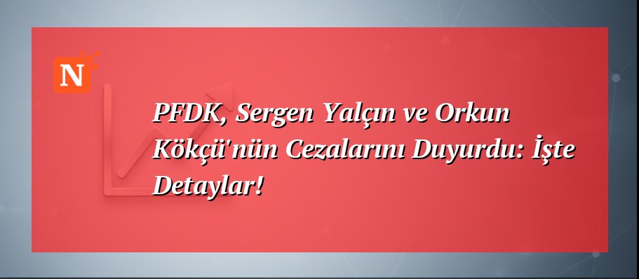 PFDK, Sergen Yalçın ve Orkun Kökçü’nün Cezalarını Duyurdu: İşte Detaylar!