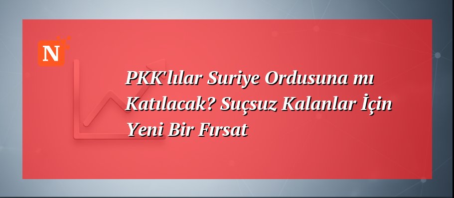 PKK’lılar Suriye Ordusuna mı Katılacak? Suçsuz Kalanlar İçin Yeni Bir Fırsat