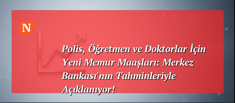 Polis, Öğretmen ve Doktorlar İçin Yeni Memur Maaşları: Merkez Bankası’nın Tahminleriyle Açıklanıyor!