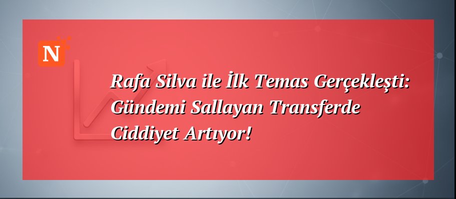 Rafa Silva ile İlk Temas Gerçekleşti: Gündemi Sallayan Transferde Ciddiyet Artıyor!