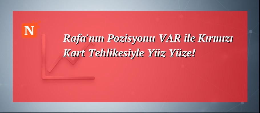 Rafa’nın Pozisyonu VAR ile Kırmızı Kart Tehlikesiyle Yüz Yüze!