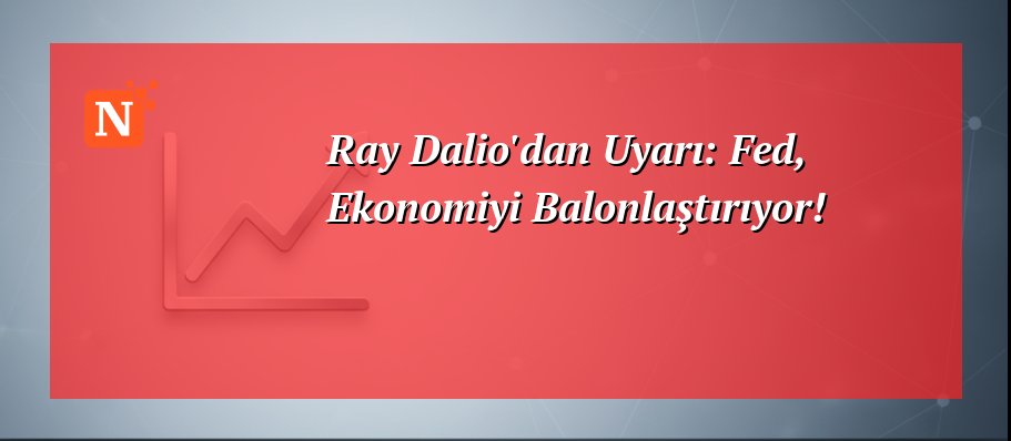 Ray Dalio’dan Uyarı: Fed, Ekonomiyi Balonlaştırıyor!