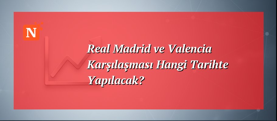 Real Madrid ve Valencia Karşılaşması Hangi Tarihte Yapılacak?