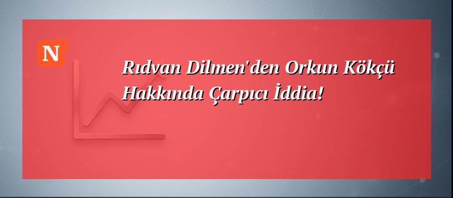 Rıdvan Dilmen’den Orkun Kökçü Hakkında Çarpıcı İddia!