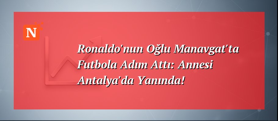 Ronaldo’nun Oğlu Manavgat’ta Futbola Adım Attı: Annesi Antalya’da Yanında!