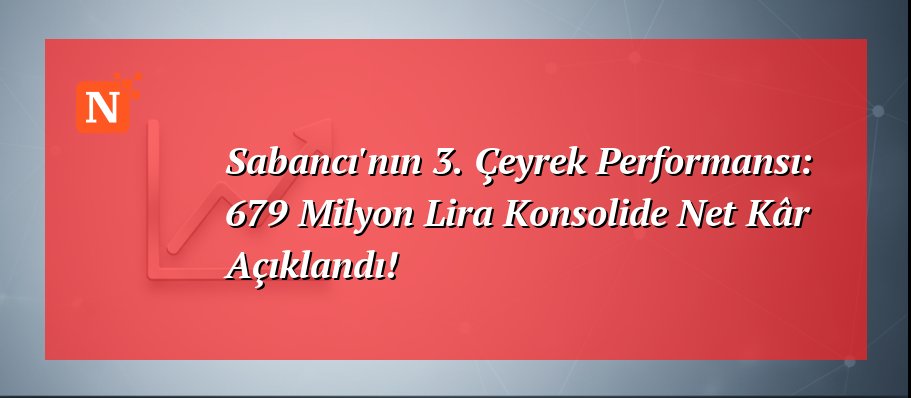 Sabancı’nın 3. Çeyrek Performansı: 679 Milyon Lira Konsolide Net Kâr Açıklandı!
