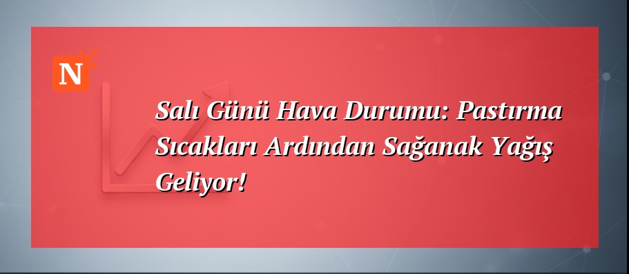 Salı Günü Hava Durumu: Pastırma Sıcakları Ardından Sağanak Yağış Geliyor!
