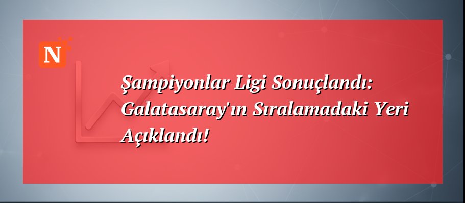 Şampiyonlar Ligi Sonuçlandı: Galatasaray’ın Sıralamadaki Yeri Açıklandı!