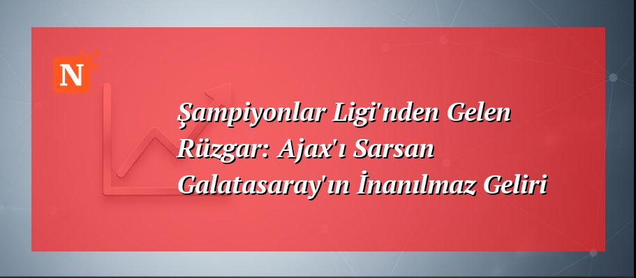 Şampiyonlar Ligi’nden Gelen Rüzgar: Ajax’ı Sarsan Galatasaray’ın İnanılmaz Geliri