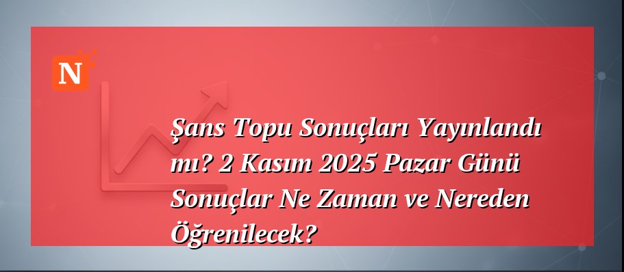 Şans Topu Sonuçları Yayınlandı mı? 2 Kasım 2025 Pazar Günü Sonuçlar Ne Zaman ve Nereden Öğrenilecek?