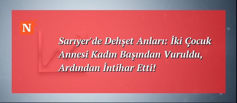 Sarıyer’de Dehşet Anları: İki Çocuk Annesi Kadın Başından Vuruldu, Ardından İntihar Etti!