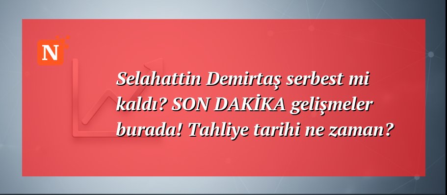 Selahattin Demirtaş serbest mi kaldı? SON DAKİKA gelişmeler burada! Tahliye tarihi ne zaman?