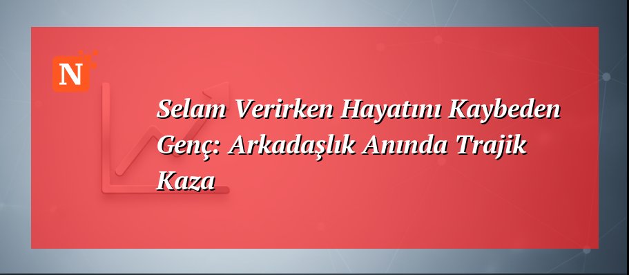 Selam Verirken Hayatını Kaybeden Genç: Arkadaşlık Anında Trajik Kaza