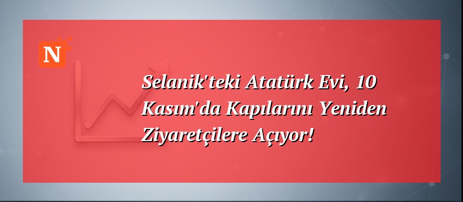 Selanik’teki Atatürk Evi, 10 Kasım’da Kapılarını Yeniden Ziyaretçilere Açıyor!