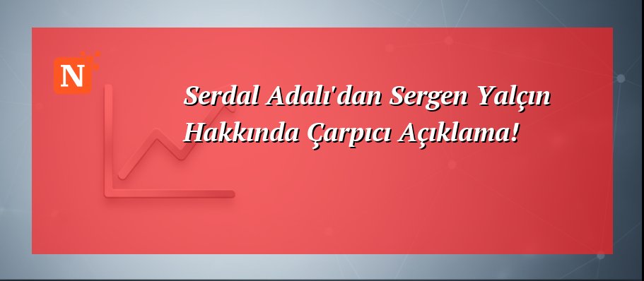 Serdal Adalı’dan Sergen Yalçın Hakkında Çarpıcı Açıklama!