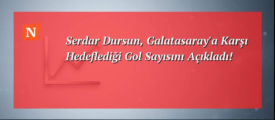 Serdar Dursun, Galatasaray’a Karşı Hedeflediği Gol Sayısını Açıkladı!