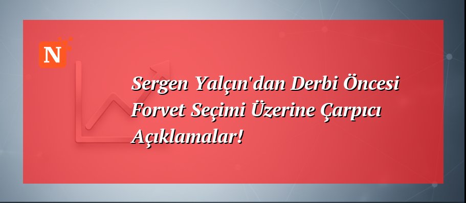 Sergen Yalçın’dan Derbi Öncesi Forvet Seçimi Üzerine Çarpıcı Açıklamalar!