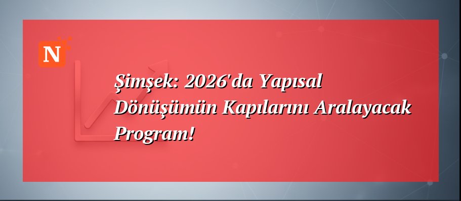 Şimşek: 2026’da Yapısal Dönüşümün Kapılarını Aralayacak Program!