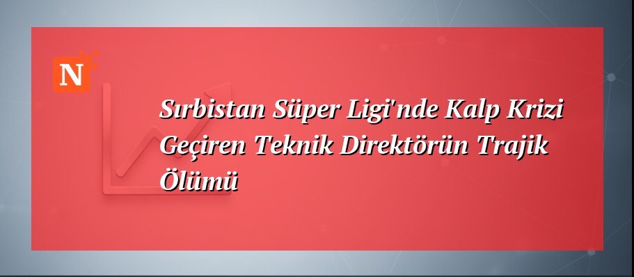 Sırbistan Süper Ligi’nde Kalp Krizi Geçiren Teknik Direktörün Trajik Ölümü