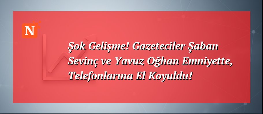 Şok Gelişme! Gazeteciler Şaban Sevinç ve Yavuz Oğhan Emniyette, Telefonlarına El Koyuldu!