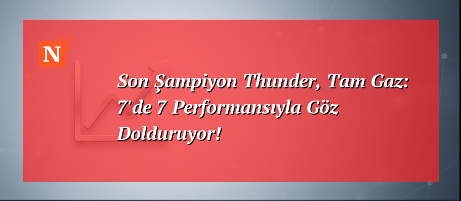 Son Şampiyon Thunder, Tam Gaz: 7’de 7 Performansıyla Göz Dolduruyor!