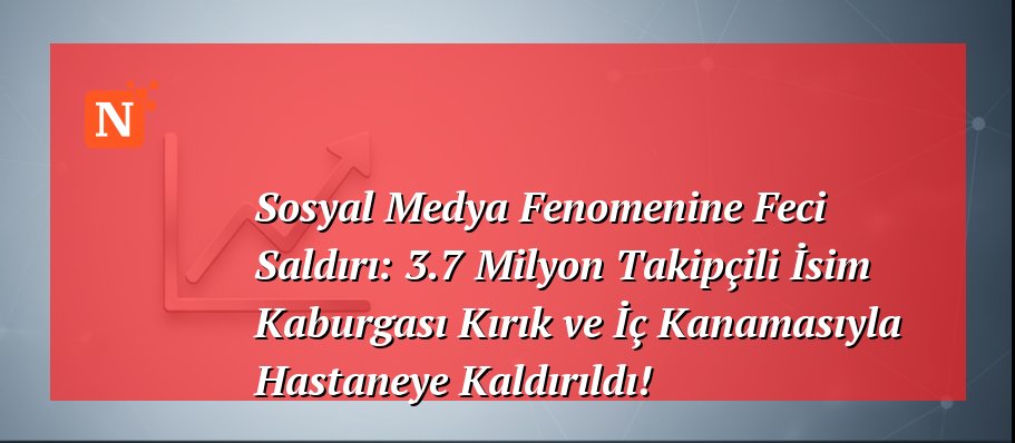 Sosyal Medya Fenomenine Feci Saldırı: 3.7 Milyon Takipçili İsim Kaburgası Kırık ve İç Kanamasıyla Hastaneye Kaldırıldı!