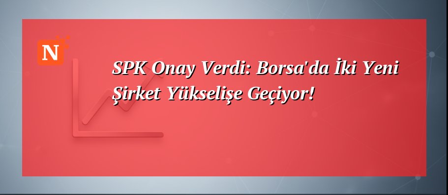 SPK Onay Verdi: Borsa’da İki Yeni Şirket Yükselişe Geçiyor!