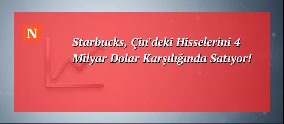 Starbucks, Çin’deki Hisselerini 4 Milyar Dolar Karşılığında Satıyor!