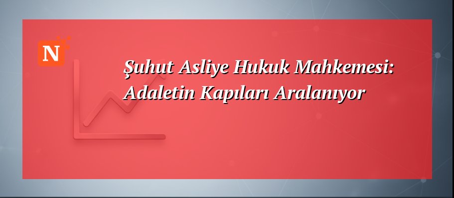 Şuhut Asliye Hukuk Mahkemesi: Adaletin Kapıları Aralanıyor