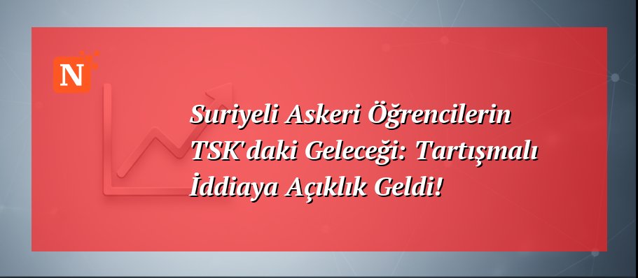 Suriyeli Askeri Öğrencilerin TSK’daki Geleceği: Tartışmalı İddiaya Açıklık Geldi!