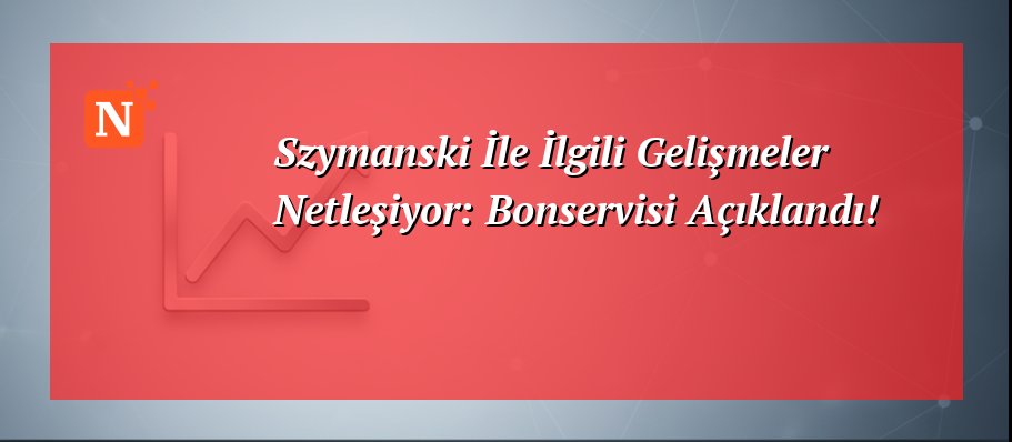 Szymanski İle İlgili Gelişmeler Netleşiyor: Bonservisi Açıklandı!