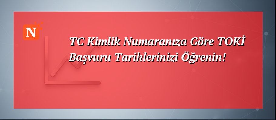 TC Kimlik Numaranıza Göre TOKİ Başvuru Tarihlerinizi Öğrenin!