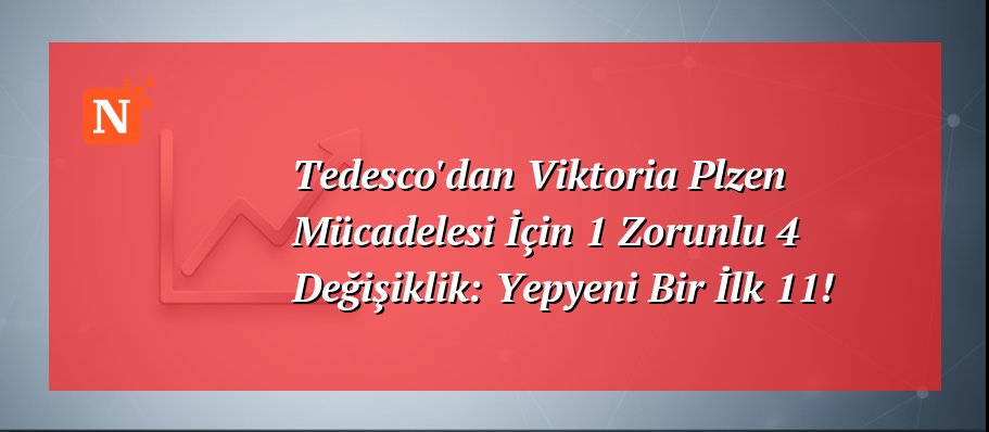 Tedesco’dan Viktoria Plzen Mücadelesi İçin 1 Zorunlu 4 Değişiklik: Yepyeni Bir İlk 11!