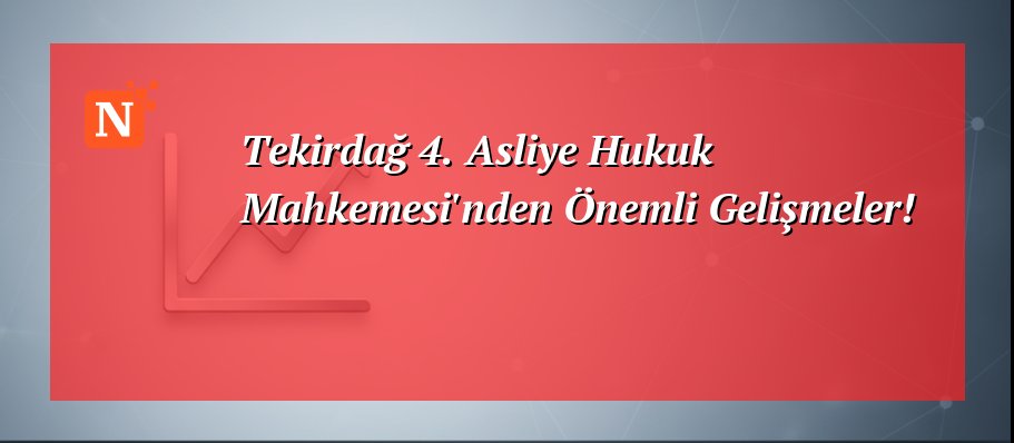 Tekirdağ 4. Asliye Hukuk Mahkemesi’nden Önemli Gelişmeler!