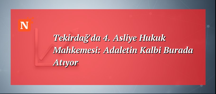 Tekirdağ’da 4. Asliye Hukuk Mahkemesi: Adaletin Kalbi Burada Atıyor