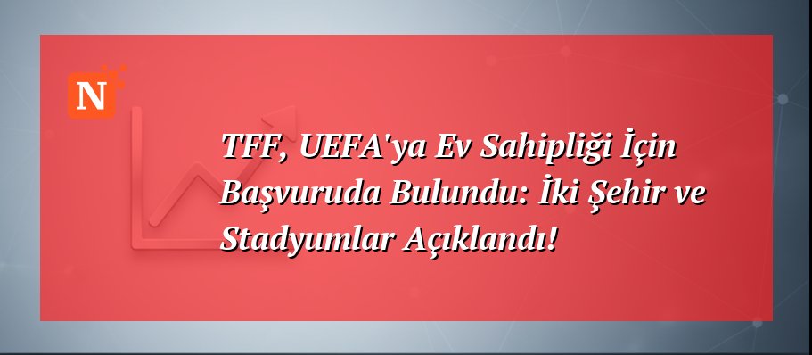 TFF, UEFA’ya Ev Sahipliği İçin Başvuruda Bulundu: İki Şehir ve Stadyumlar Açıklandı!