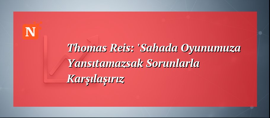 Thomas Reis: ‘Sahada Oyunumuza Yansıtamazsak Sorunlarla Karşılaşırız