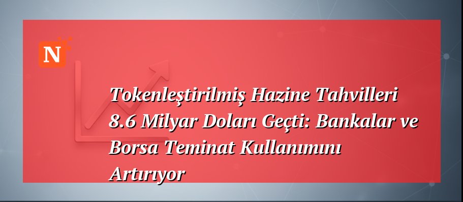 Tokenleştirilmiş Hazine Tahvilleri 8.6 Milyar Doları Geçti: Bankalar ve Borsa Teminat Kullanımını Artırıyor