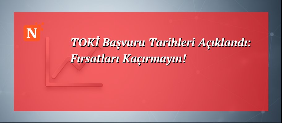 TOKİ Başvuru Tarihleri Açıklandı: Fırsatları Kaçırmayın!
